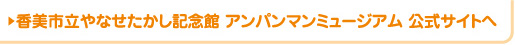 香美市立やなせたかし記念館 アンパンマンミュージアム 公式サイトへ