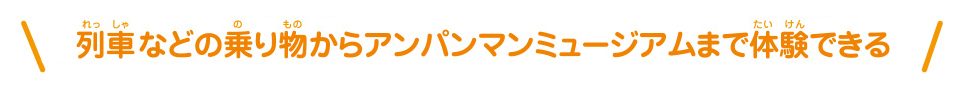 列車などの乗り物からアンパンマンミュージアムまで体験できる